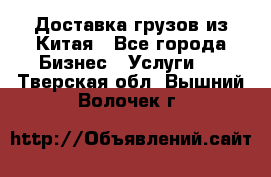 Доставка грузов из Китая - Все города Бизнес » Услуги   . Тверская обл.,Вышний Волочек г.